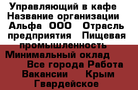 Управляющий в кафе › Название организации ­ Альфа, ООО › Отрасль предприятия ­ Пищевая промышленность › Минимальный оклад ­ 15 000 - Все города Работа » Вакансии   . Крым,Гвардейское